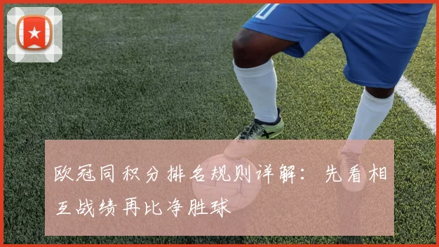 欧冠同积分排名规则详解：先看相互战绩再比净胜球