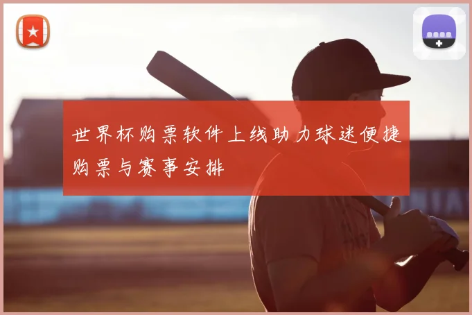 世界杯购票软件上线助力球迷便捷购票与赛事安排