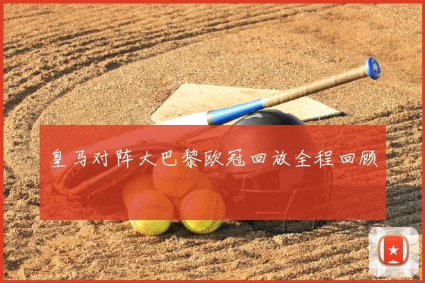 皇马对阵大巴黎欧冠回放全程回顾