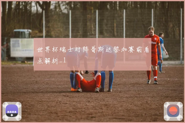 世界杯瑞士对阵哥斯达黎加赛前看点解析_1