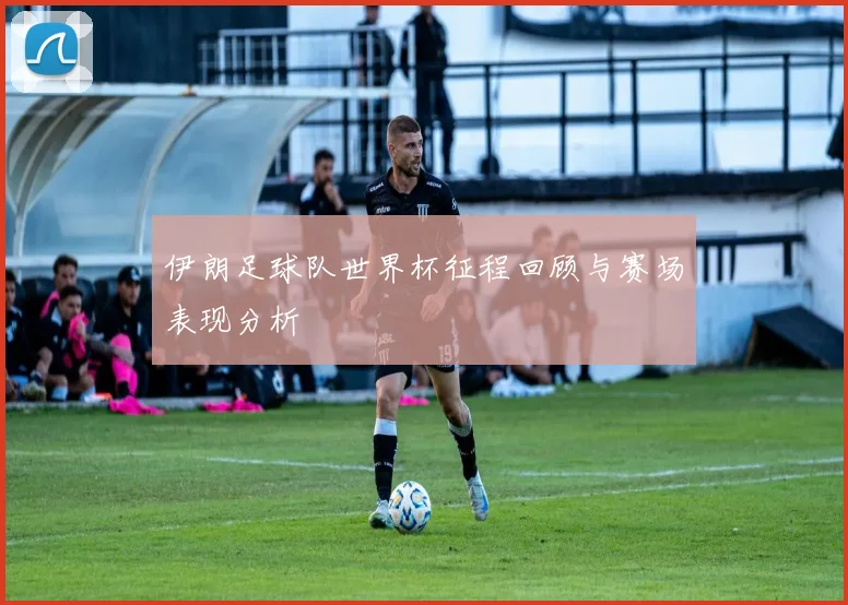 伊朗足球队世界杯征程回顾与赛场表现分析