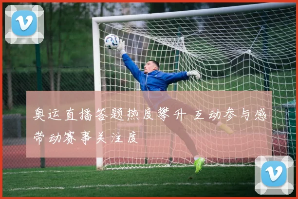 奥运直播答题热度攀升 互动参与感带动赛事关注度