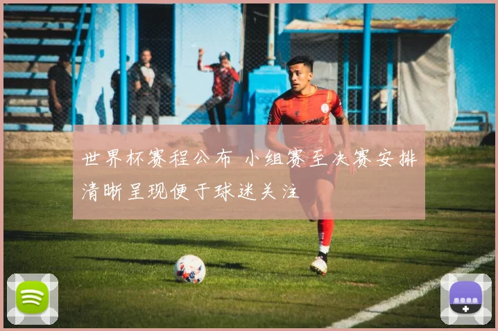 世界杯赛程公布 小组赛至决赛安排清晰呈现便于球迷关注