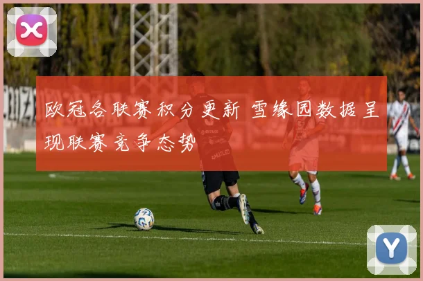 欧冠各联赛积分更新 雪缘园数据呈现联赛竞争态势