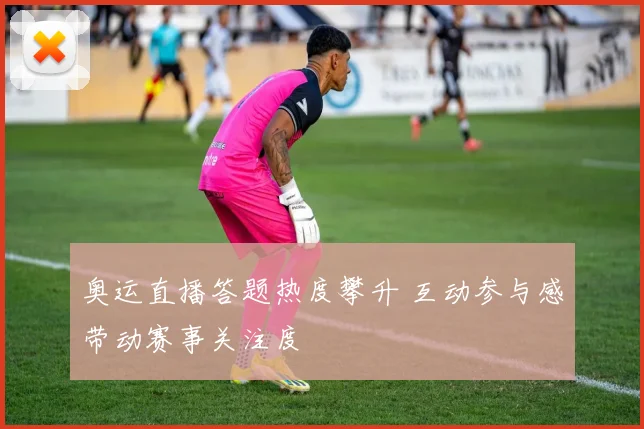 奥运直播答题热度攀升 互动参与感带动赛事关注度