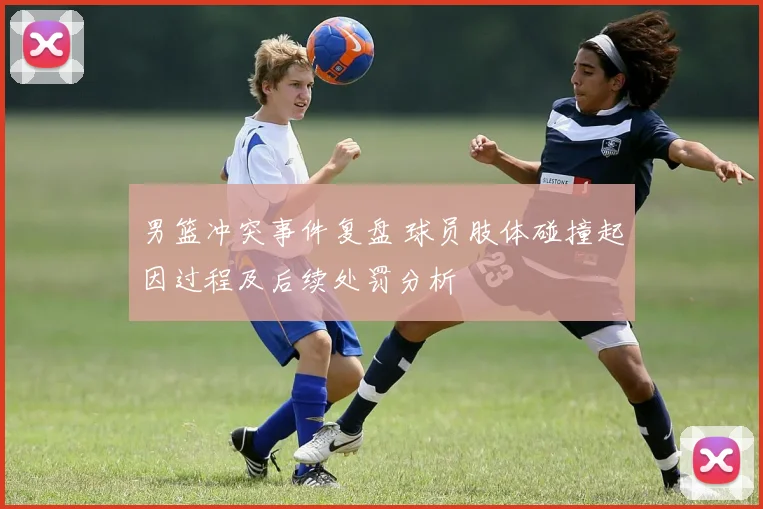 男篮冲突事件复盘 球员肢体碰撞起因过程及后续处罚分析