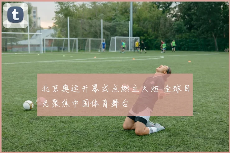 北京奥运开幕式点燃主火炬 全球目光聚焦中国体育舞台