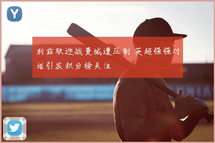 利兹联迎战曼城遭压制 英超强强对话引发积分榜关注