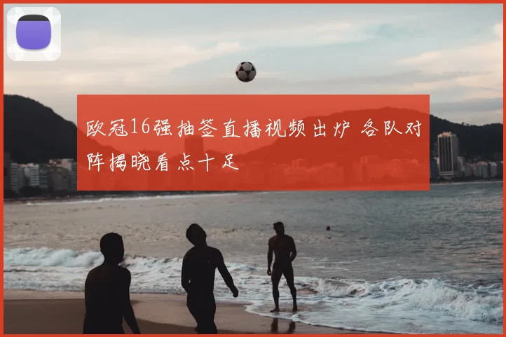 欧冠16强抽签直播视频出炉 各队对阵揭晓看点十足