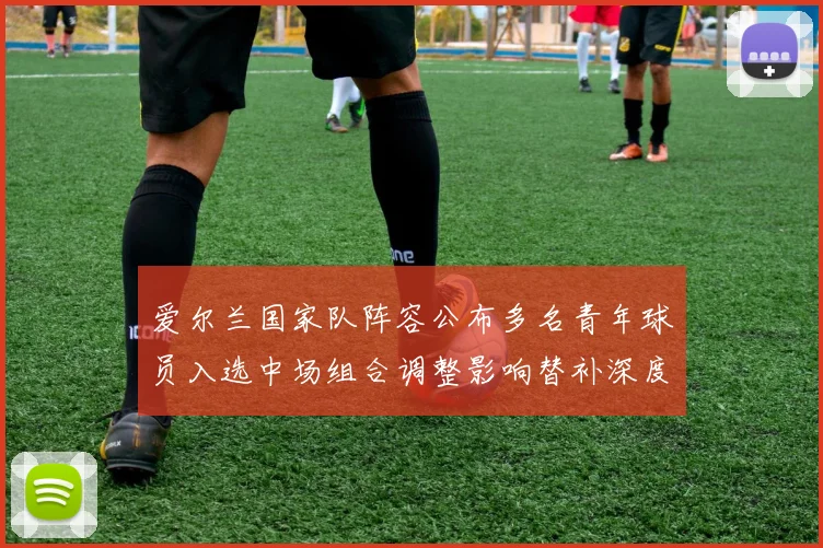 爱尔兰国家队阵容公布多名青年球员入选中场组合调整影响替补深度