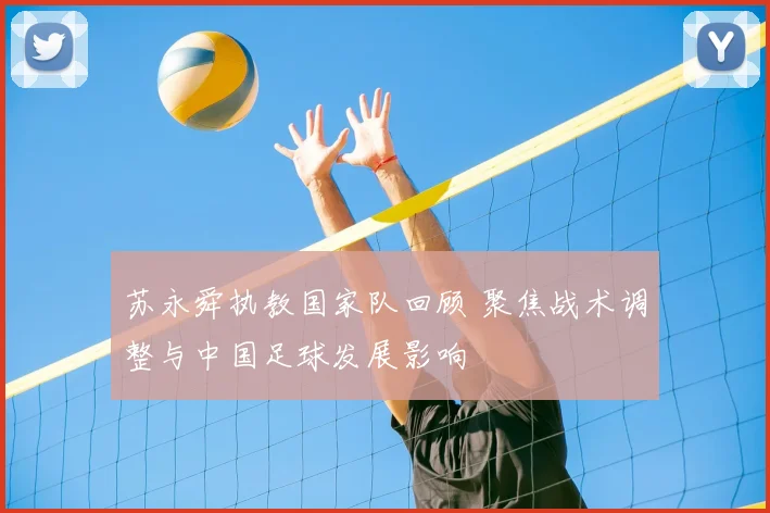 苏永舜执教国家队回顾 聚焦战术调整与中国足球发展影响