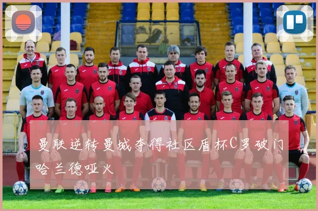 曼联逆转曼城夺得社区盾杯C罗破门哈兰德哑火