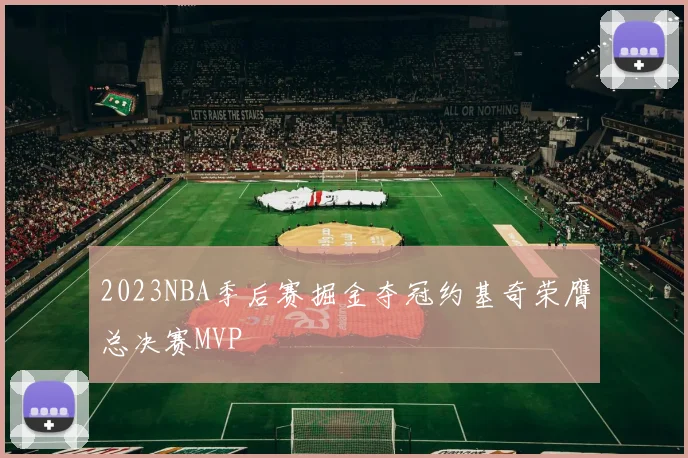 2023NBA季后赛掘金夺冠约基奇荣膺总决赛MVP