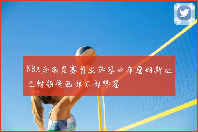 NBA全明星赛首发阵容公布詹姆斯杜兰特领衔西部东部阵容