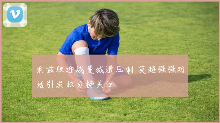 利兹联迎战曼城遭压制 英超强强对话引发积分榜关注