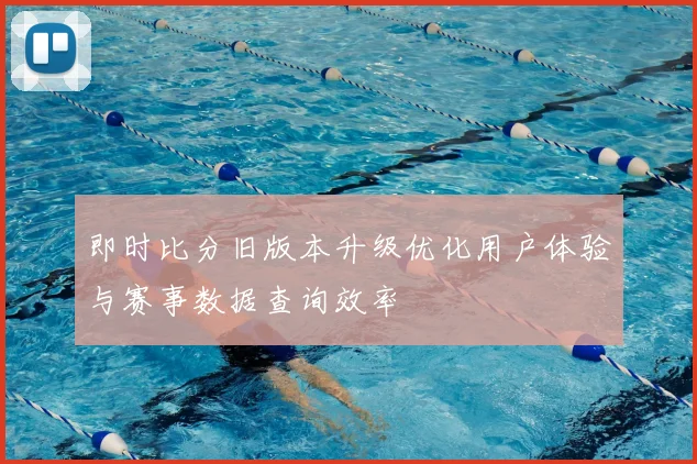即时比分旧版本升级优化用户体验与赛事数据查询效率