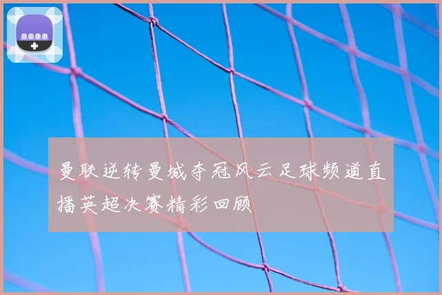 曼联逆转曼城夺冠风云足球频道直播英超决赛精彩回顾