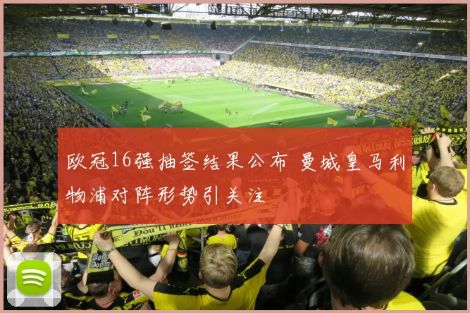 欧冠16强抽签结果公布 曼城皇马利物浦对阵形势引关注