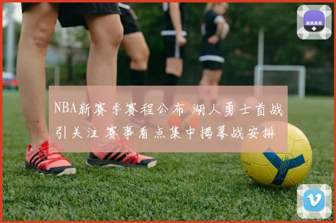 NBA新赛季赛程公布 湖人勇士首战引关注 赛事看点集中揭幕战安排