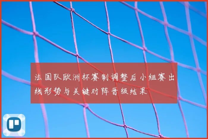 法国队欧洲杯赛制调整后小组赛出线形势与关键对阵晋级结果