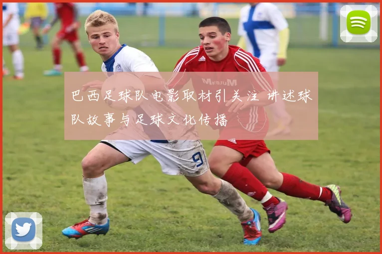 巴西足球队电影取材引关注 讲述球队故事与足球文化传播