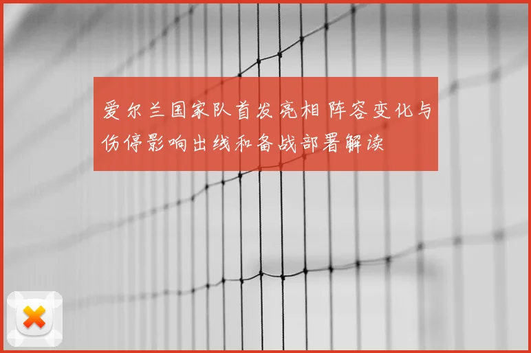 爱尔兰国家队首发亮相 阵容变化与伤停影响出线和备战部署解读