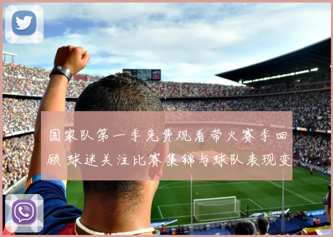 国家队第一季免费观看带火赛季回顾 球迷关注比赛集锦与球队表现变化