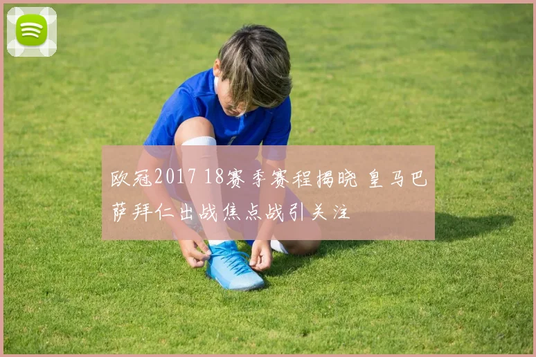 欧冠2017 18赛季赛程揭晓 皇马巴萨拜仁出战焦点战引关注