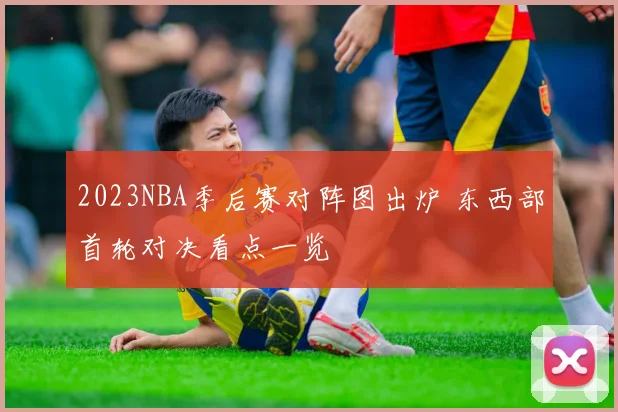 2023NBA季后赛对阵图出炉 东西部首轮对决看点一览