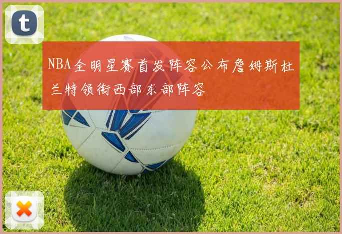 NBA全明星赛首发阵容公布詹姆斯杜兰特领衔西部东部阵容